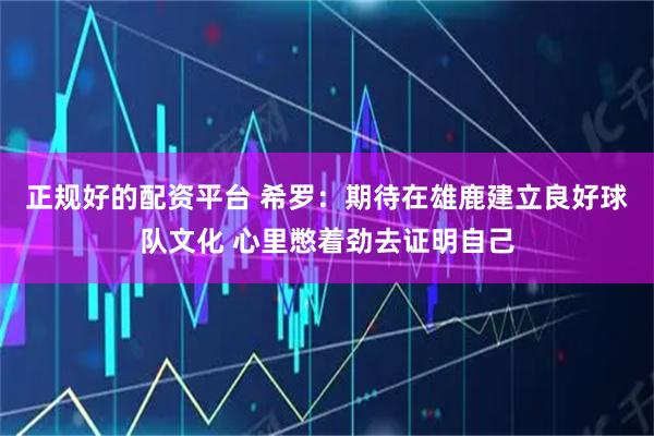 正规好的配资平台 希罗：期待在雄鹿建立良好球队文化 心里憋着劲去证明自己