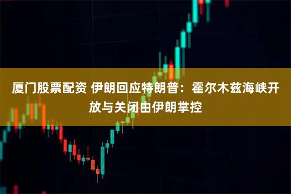 厦门股票配资 伊朗回应特朗普：霍尔木兹海峡开放与关闭由伊朗掌控