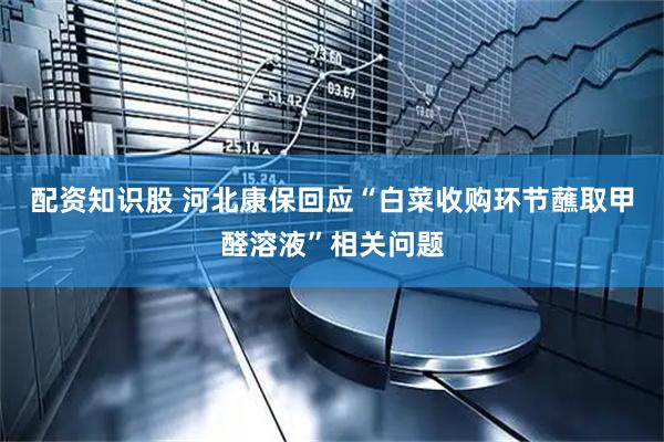 配资知识股 河北康保回应“白菜收购环节蘸取甲醛溶液”相关问题