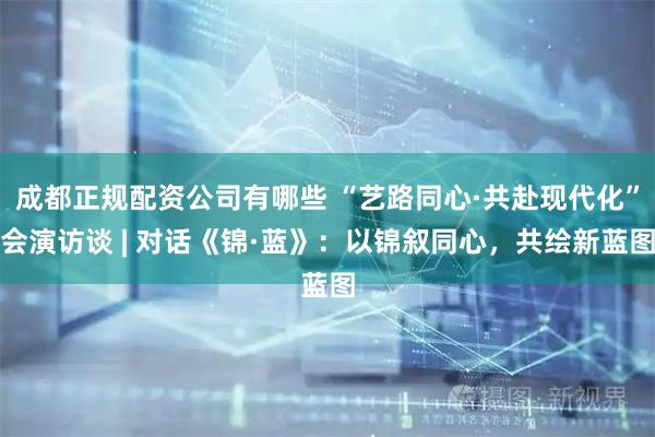 成都正规配资公司有哪些 “艺路同心·共赴现代化”会演访谈 | 对话《锦·蓝》：以锦叙同心，共绘新蓝图