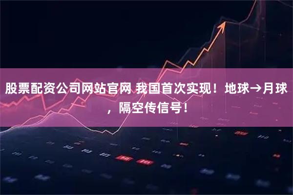 股票配资公司网站官网 我国首次实现！地球→月球，隔空传信号！