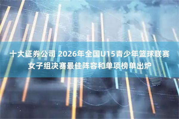 十大证券公司 2026年全国U15青少年篮球联赛女子组决赛最佳阵容和单项榜单出炉