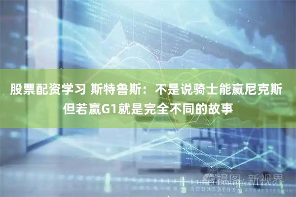 股票配资学习 斯特鲁斯：不是说骑士能赢尼克斯 但若赢G1就是完全不同的故事