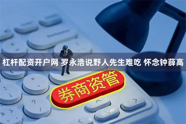 杠杆配资开户网 罗永浩说野人先生难吃 怀念钟薛高