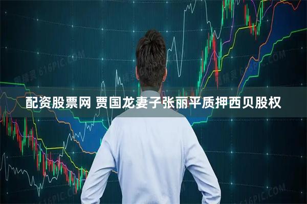配资股票网 贾国龙妻子张丽平质押西贝股权