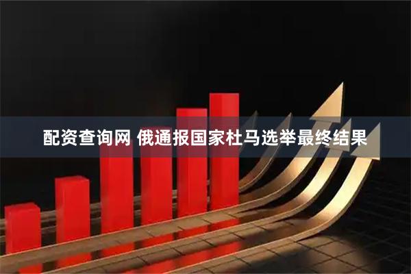 配资查询网 俄通报国家杜马选举最终结果
