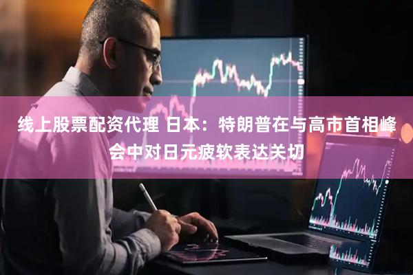 线上股票配资代理 日本：特朗普在与高市首相峰会中对日元疲软表达关切