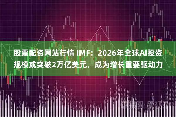 股票配资网站行情 IMF：2026年全球AI投资规模或突破2万亿美元，成为增长重要驱动力
