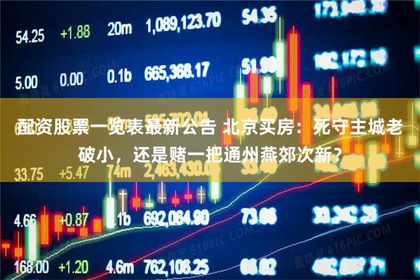 配资股票一览表最新公告 北京买房：死守主城老破小，还是赌一把通州燕郊次新？